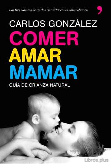 Descargar libro COMER, AMAR, MAMAR: GUIA DE CRIANZA NATURAL (CONTIENE: BESAME MUC HO; UN REGALO PARA TODA LA VIDA; MI NIÑO NO ME COME)
